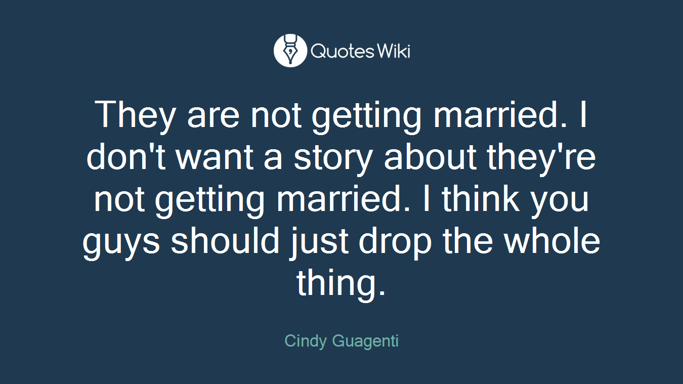 They are not getting married. I don't want a story about they're not getting married. I think you guys should just drop the whole thing.