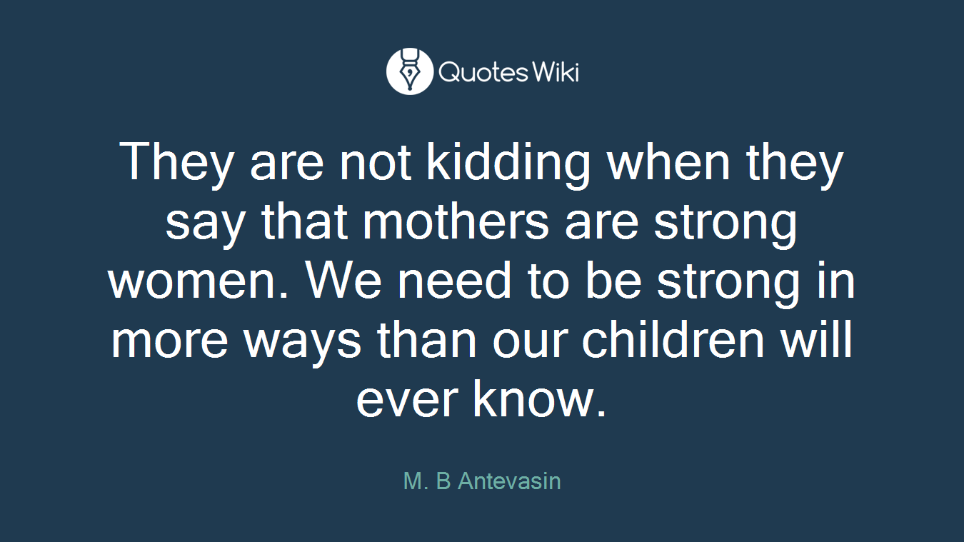 They are not kidding when they say that mothers are strong women. We need to be strong in more ways than our children will ever know.