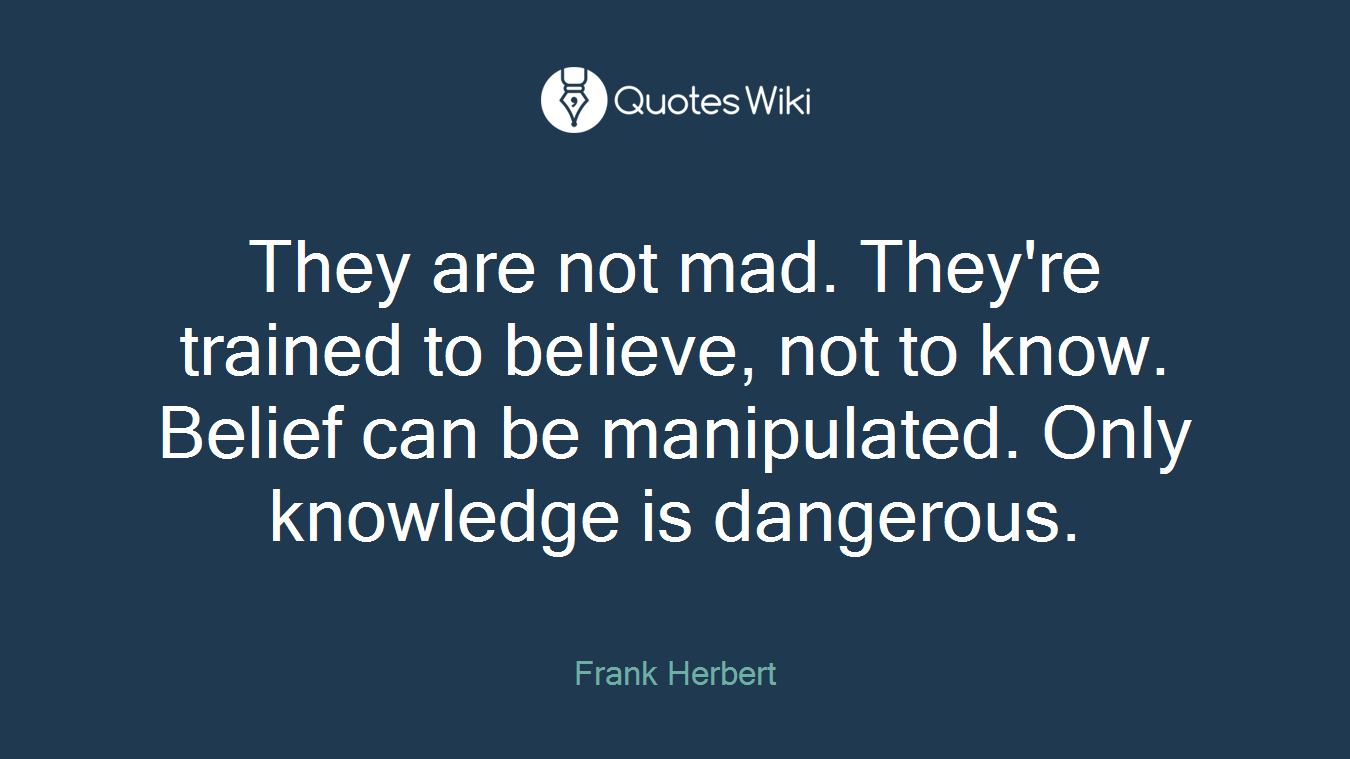 They are not mad. They're trained to believe, not to know. Belief can be manipulated. Only knowledge is dangerous.