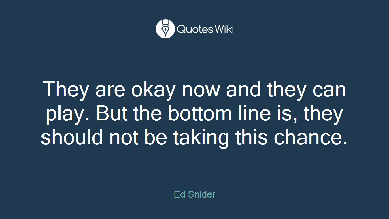 They are okay now and they can play. But the bottom line is, they should not be taking this chance.