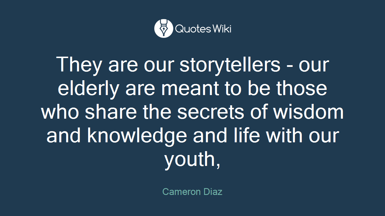 They are our storytellers - our elderly are meant to be those who share the secrets of wisdom and knowledge and life with our youth,