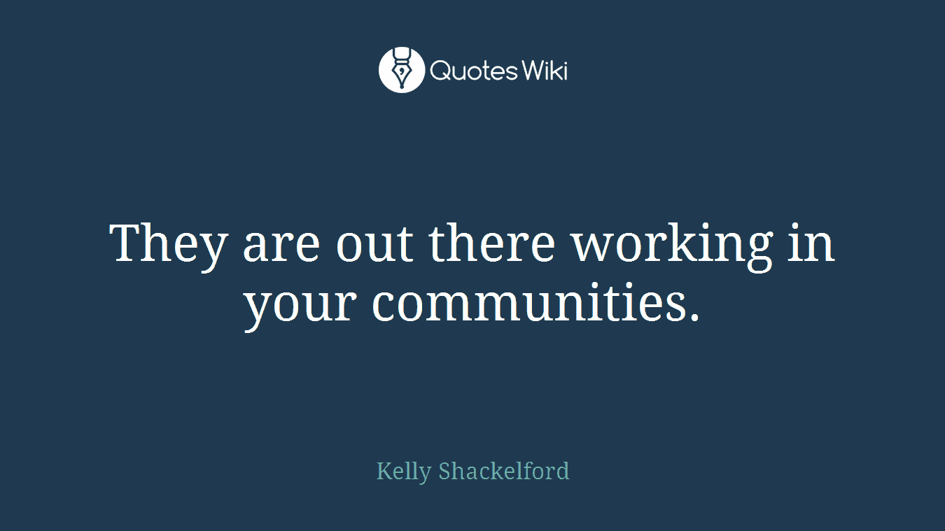 They are out there working in your communities.