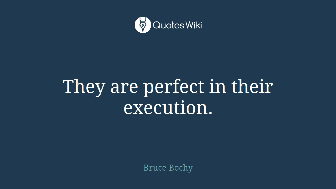 They are perfect in their execution.