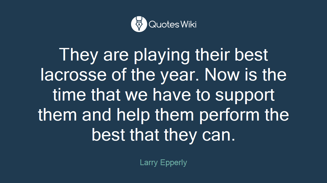 They are playing their best lacrosse of the year. Now is the time that we have to support them and help them perform the best that they can.