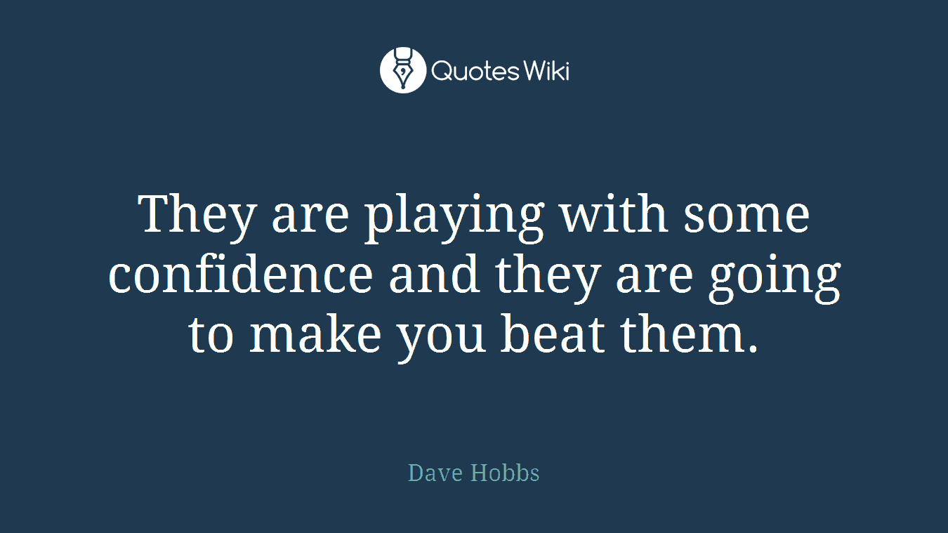 They are playing with some confidence and they are going to make you beat them.