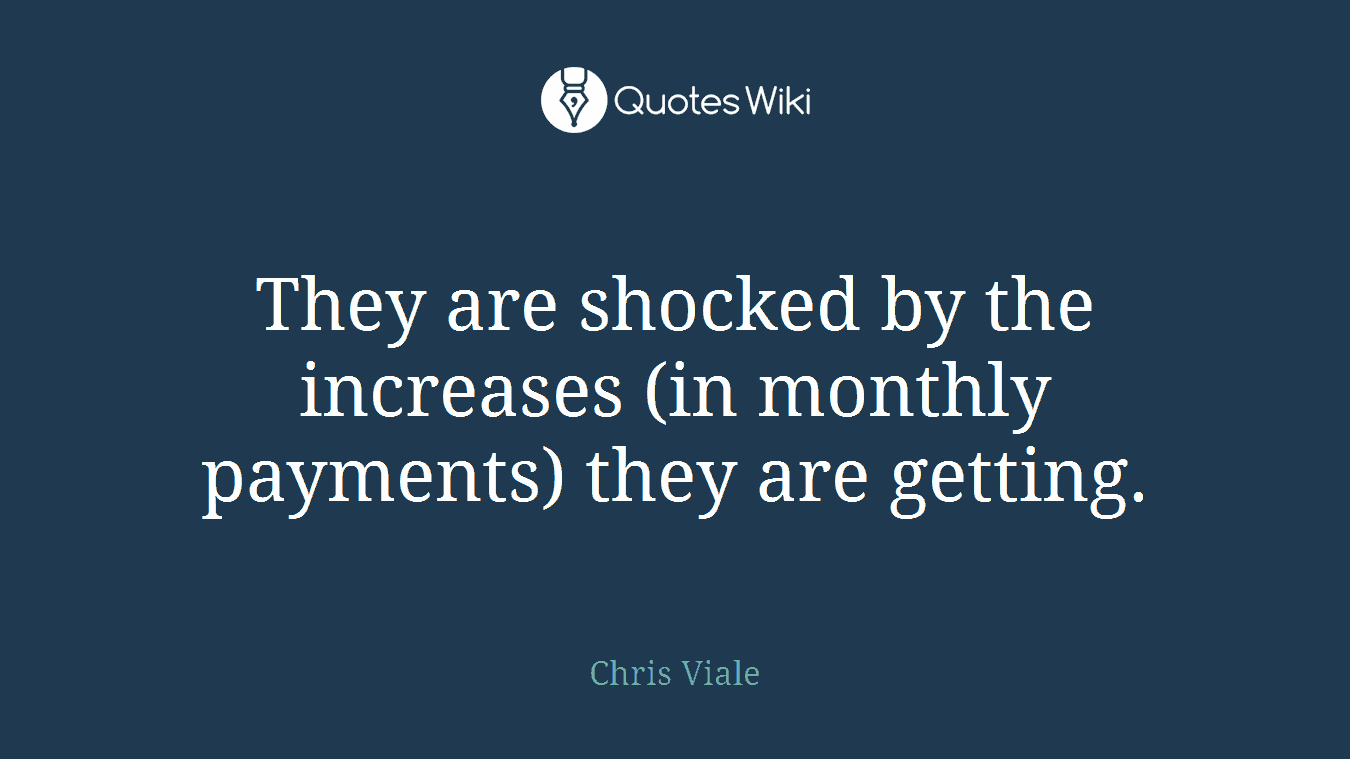 They are shocked by the increases (in monthly payments) they are getting.