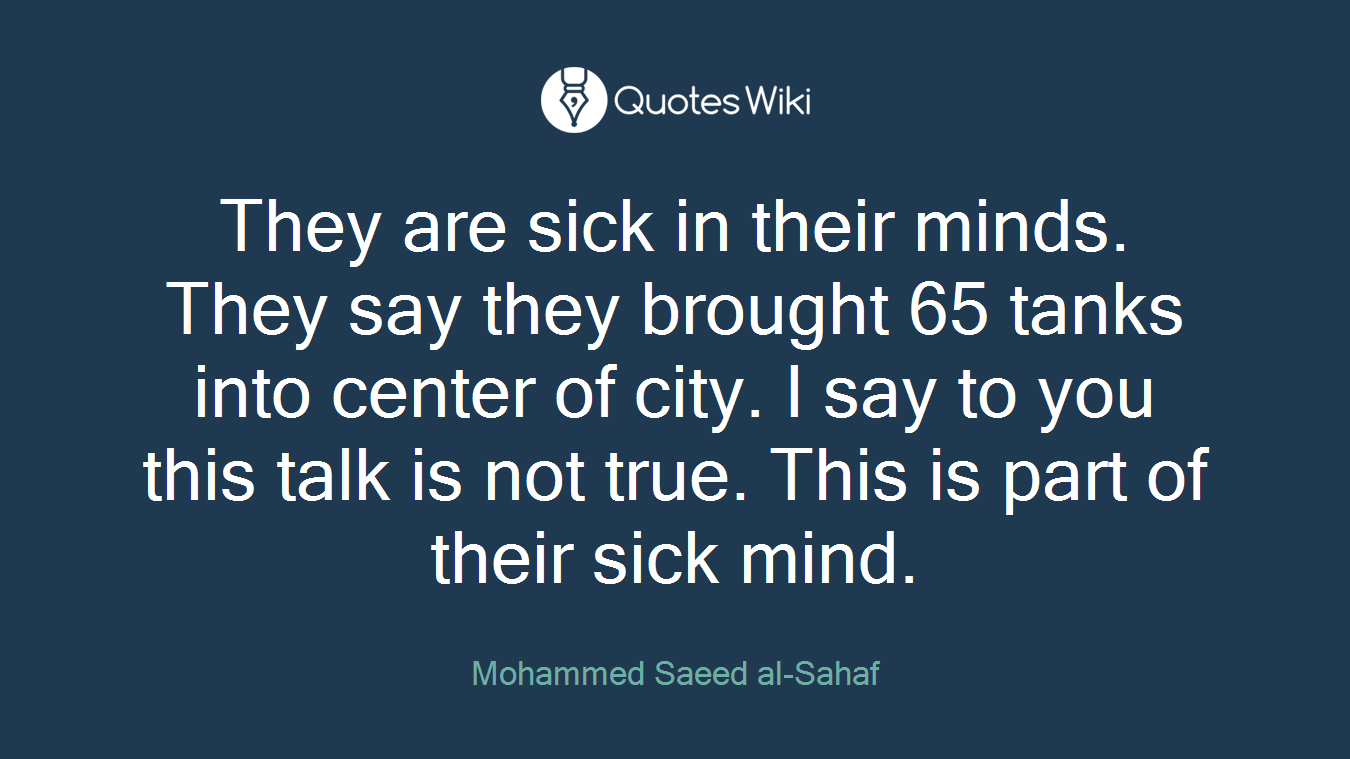 They are sick in their minds. They say they brought 65 tanks into center of city. I say to you this talk is not true. This is part of their sick mind.