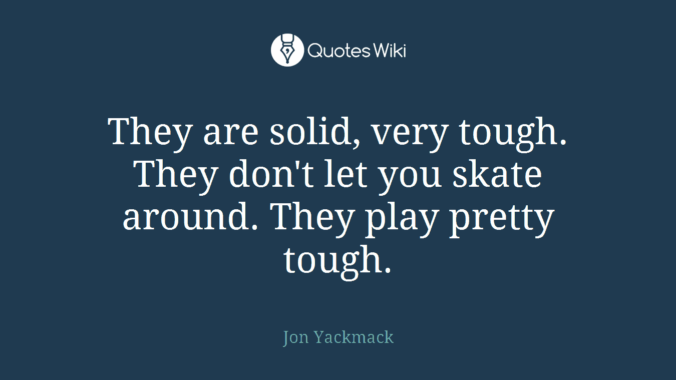They are solid, very tough. They don't let you skate around. They play pretty tough.