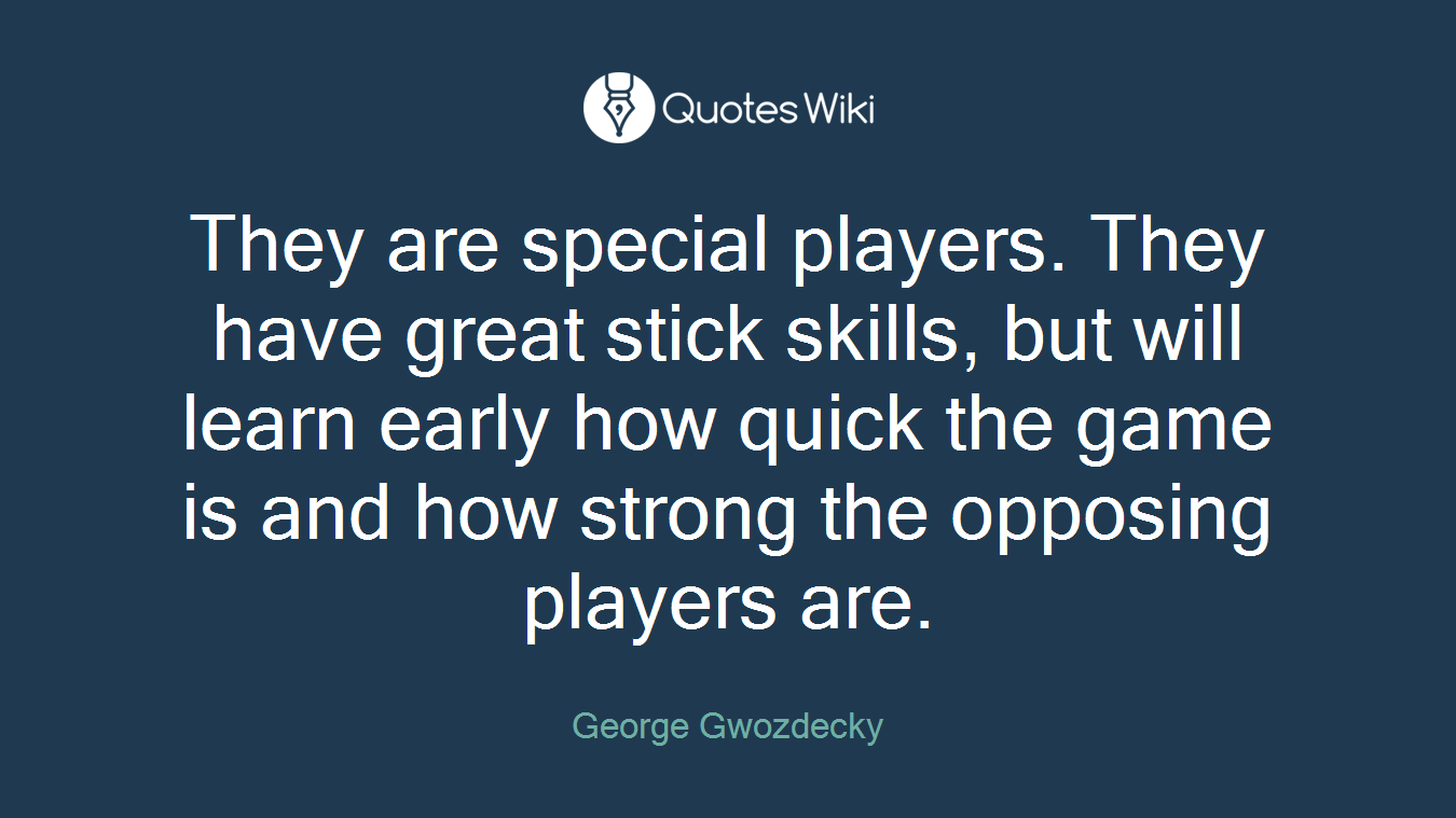 They are special players. They have great stick skills, but will learn early how quick the game is and how strong the opposing players are.