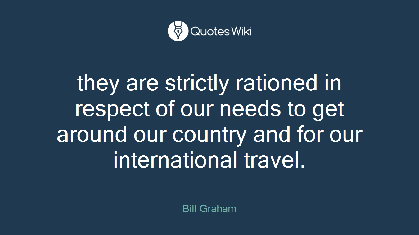 they are strictly rationed in respect of our needs to get around our country and for our international travel.
