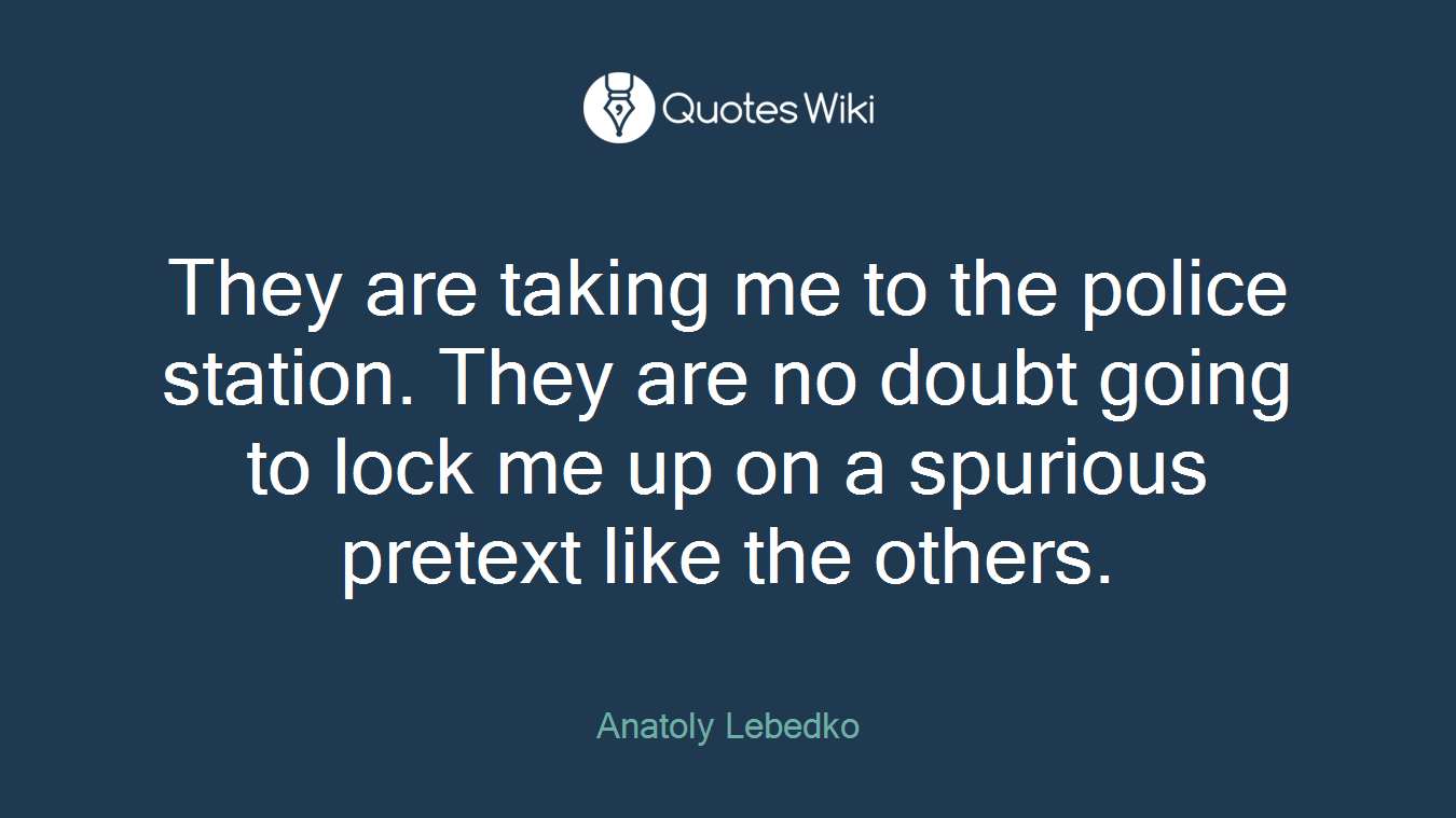 They are taking me to the police station. They are no doubt going to lock me up on a spurious pretext like the others.