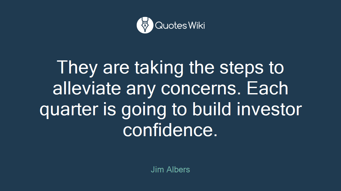 They are taking the steps to alleviate any concerns. Each quarter is going to build investor confidence.