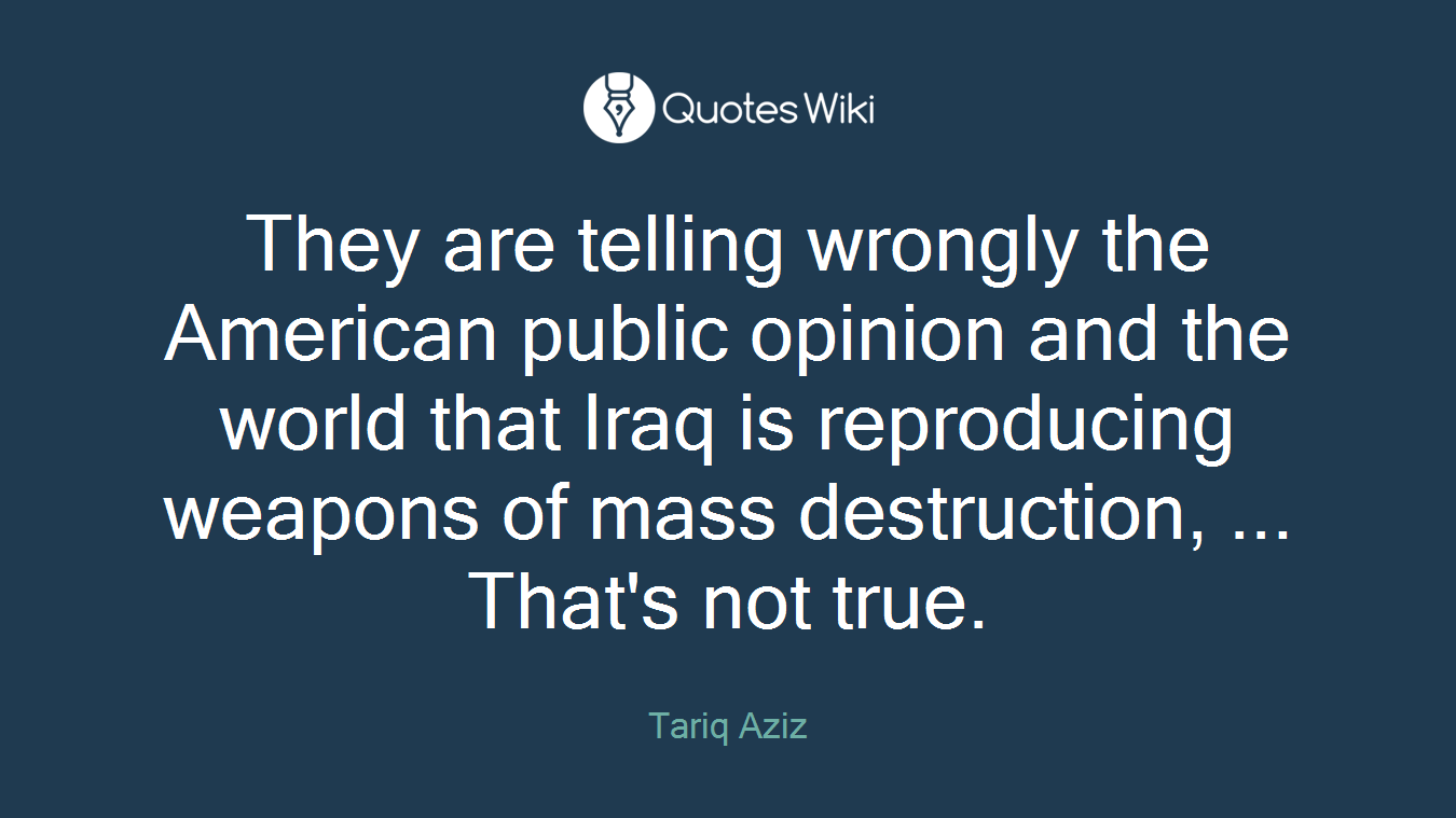 They are telling wrongly the American public opinion and the world that Iraq is reproducing weapons of mass destruction, ... That's not true.