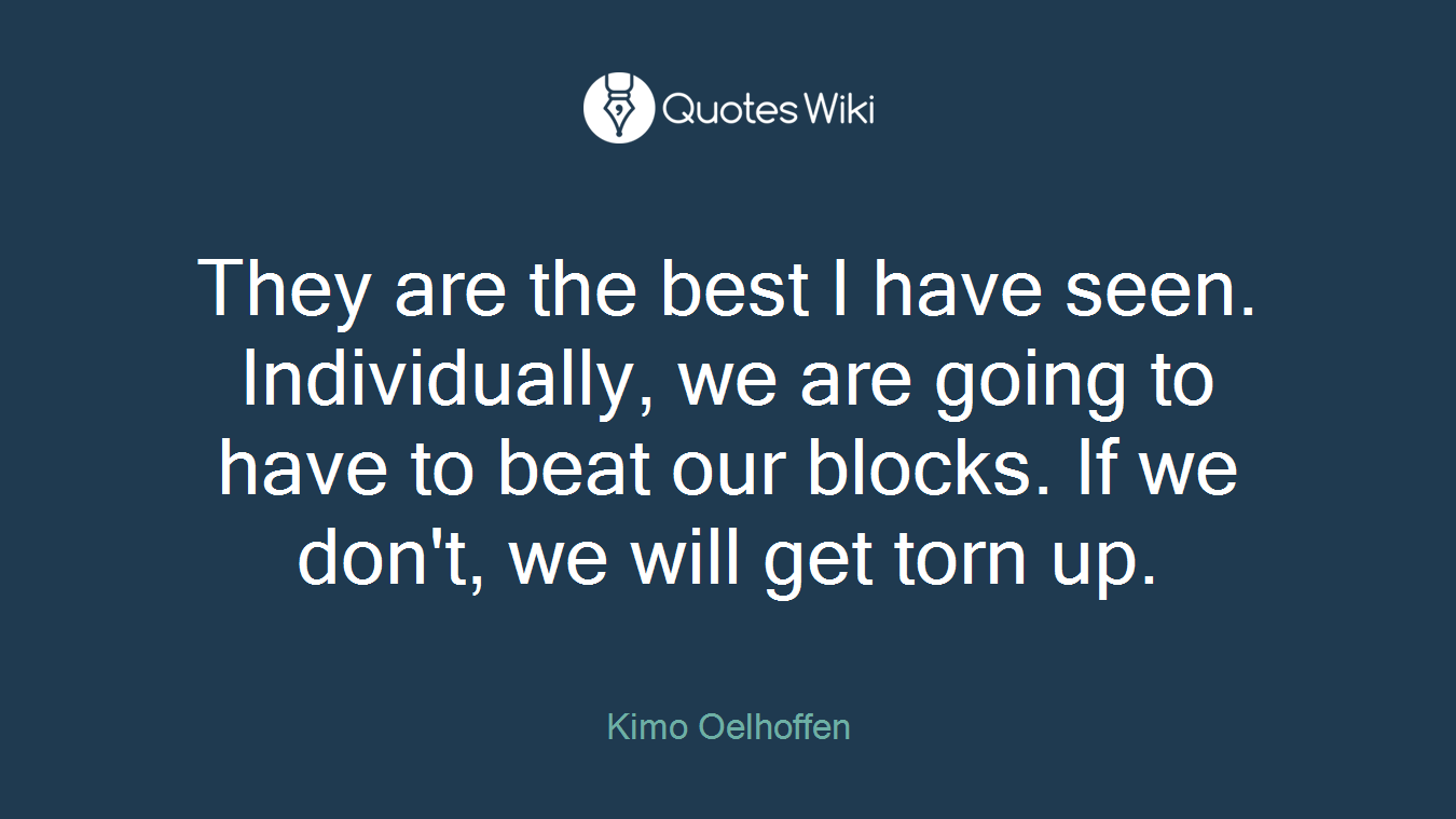 They are the best I have seen. Individually, we are going to have to beat our blocks. If we don't, we will get torn up.