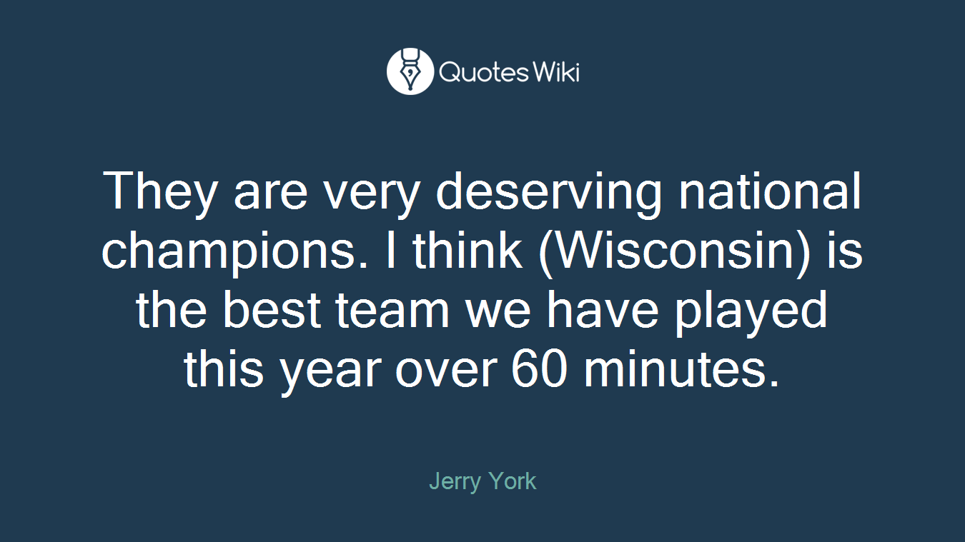 They are very deserving national champions. I think (Wisconsin) is the best team we have played this year over 60 minutes.
