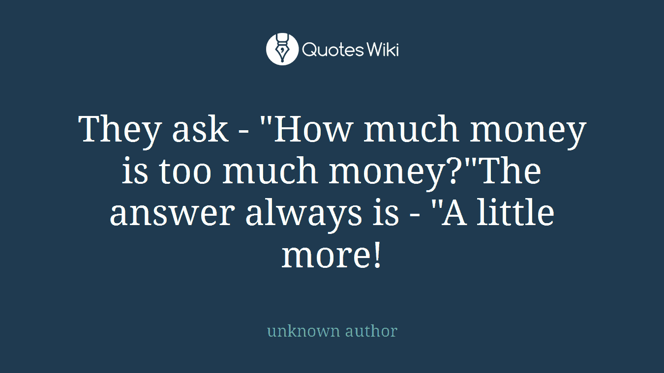 They ask - "How much money is too much money?"The answer always is - "A little more!