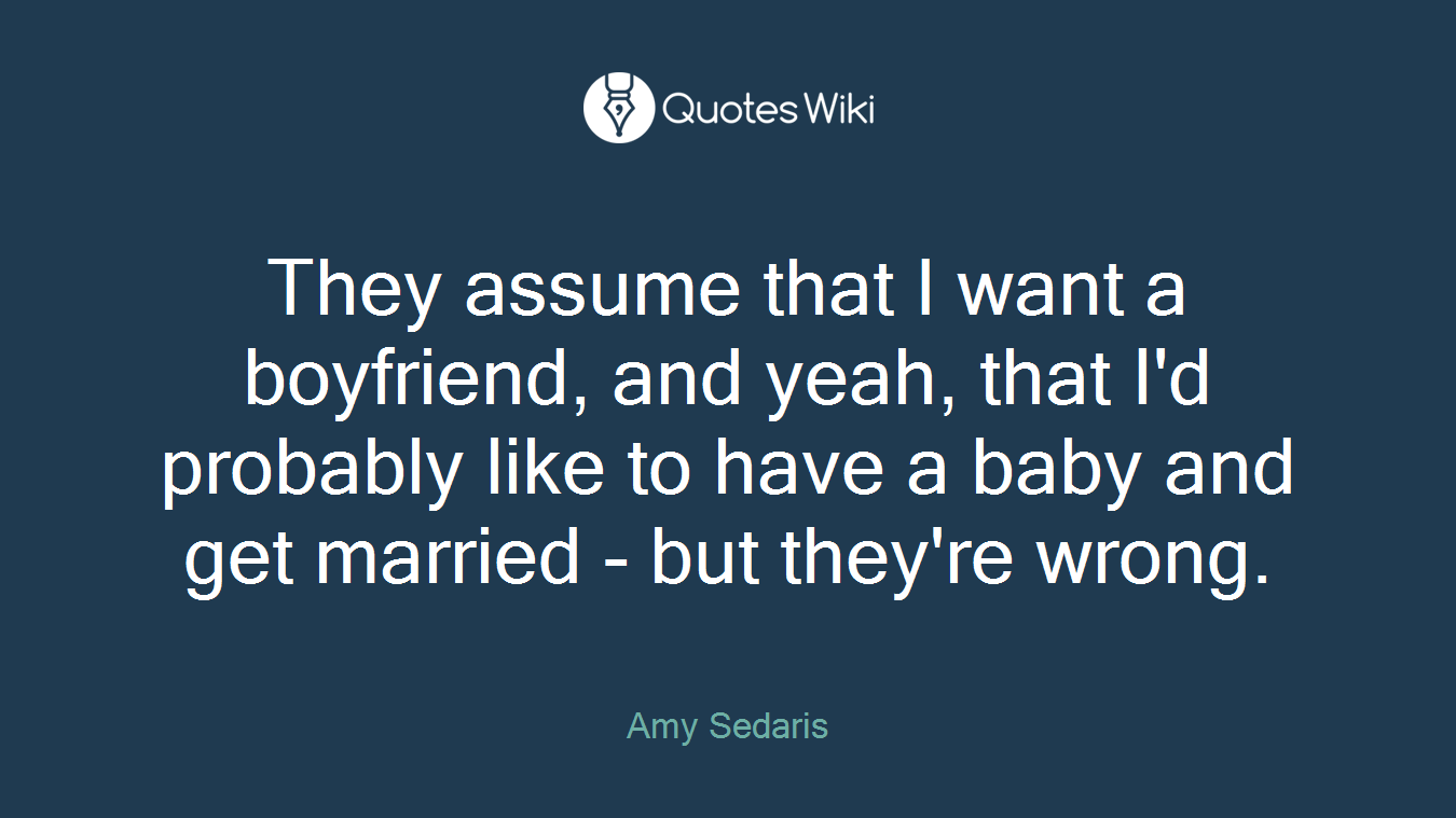 They assume that I want a boyfriend, and yeah, that I'd probably like to have a baby and get married - but they're wrong.