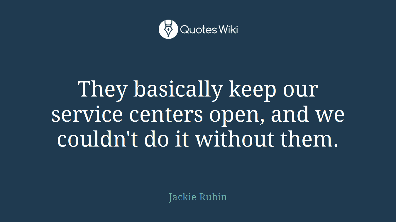 They basically keep our service centers open, and we couldn't do it without them.