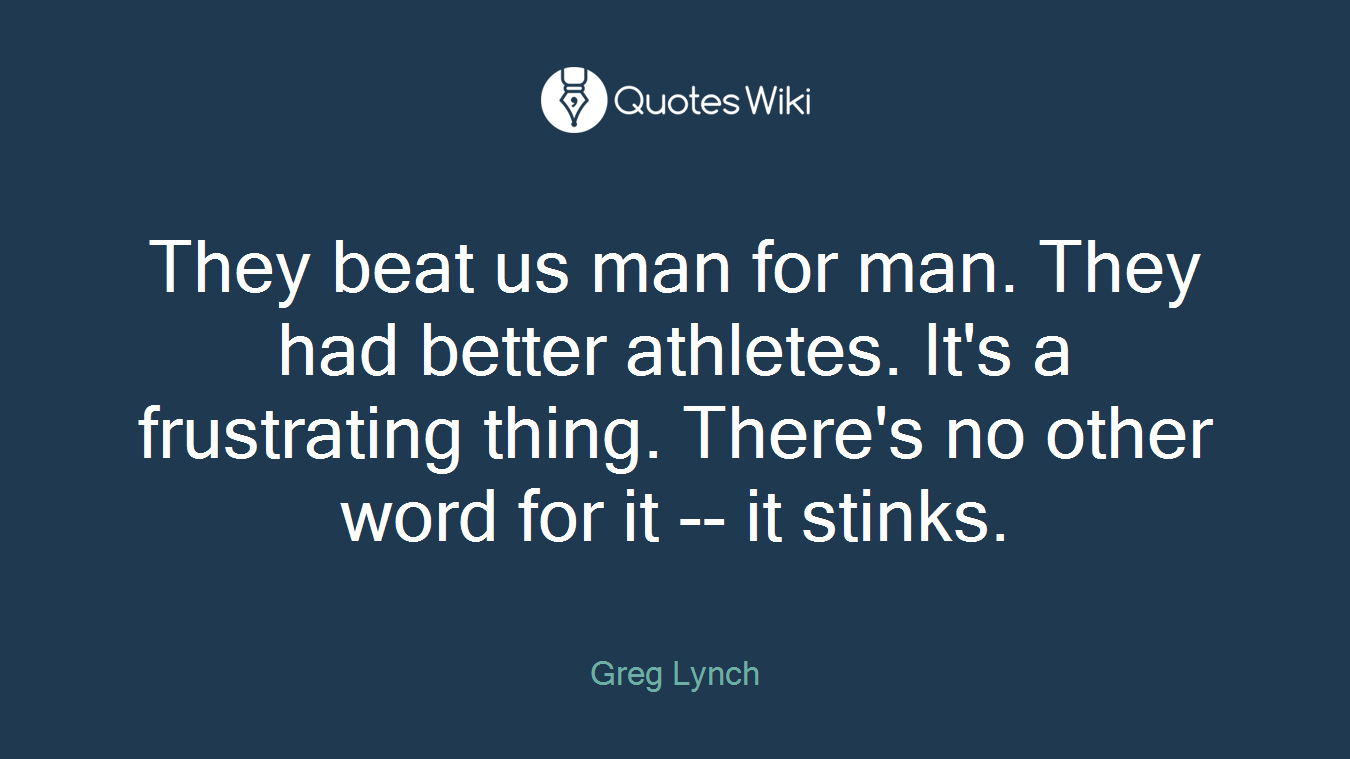 They beat us man for man. They had better athletes. It's a frustrating thing. There's no other word for it -- it stinks.