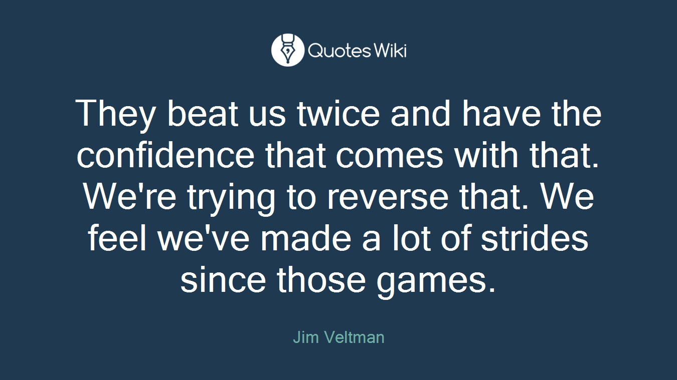 They beat us twice and have the confidence that comes with that. We're trying to reverse that. We feel we've made a lot of strides since those games.