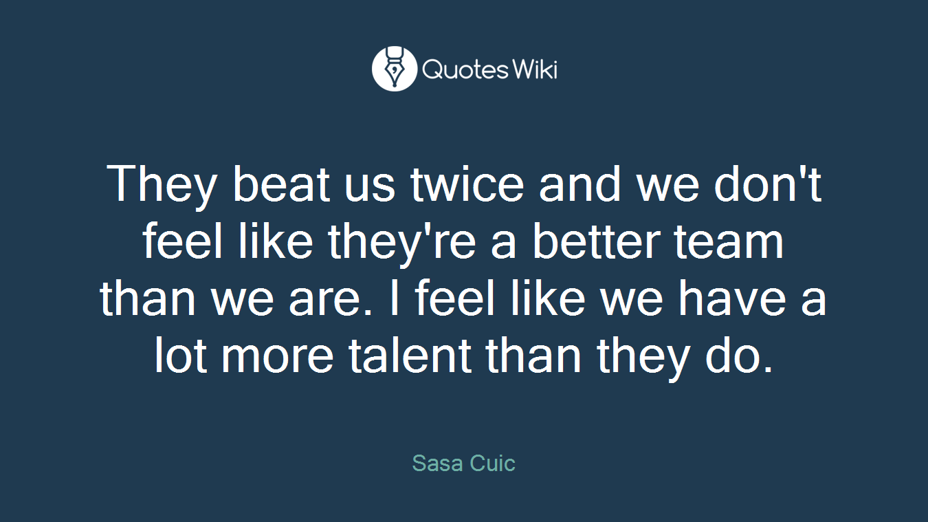 They beat us twice and we don't feel like they're a better team than we are. I feel like we have a lot more talent than they do.