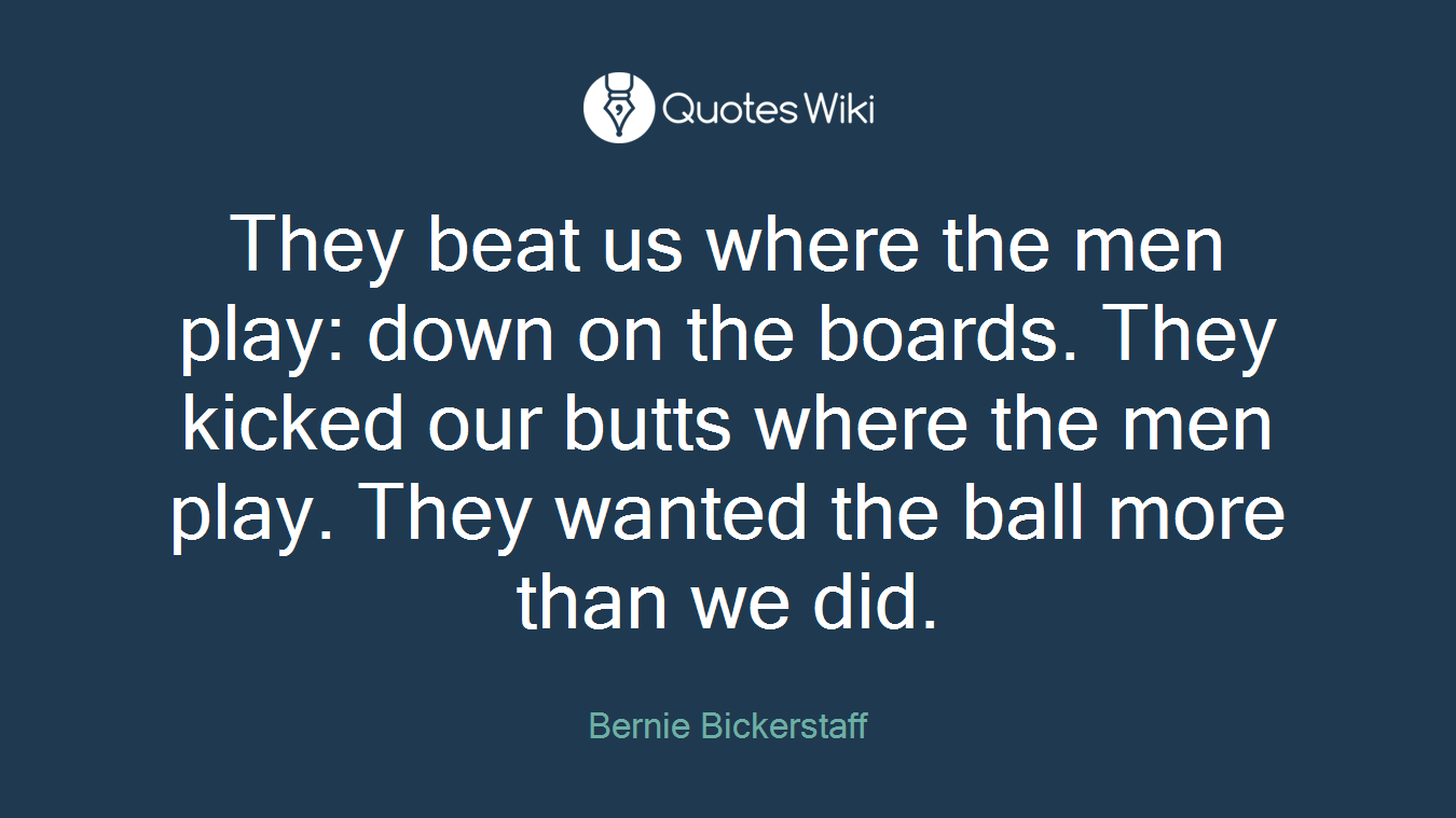 They beat us where the men play: down on the boards. They kicked our butts where the men play. They wanted the ball more than we did.