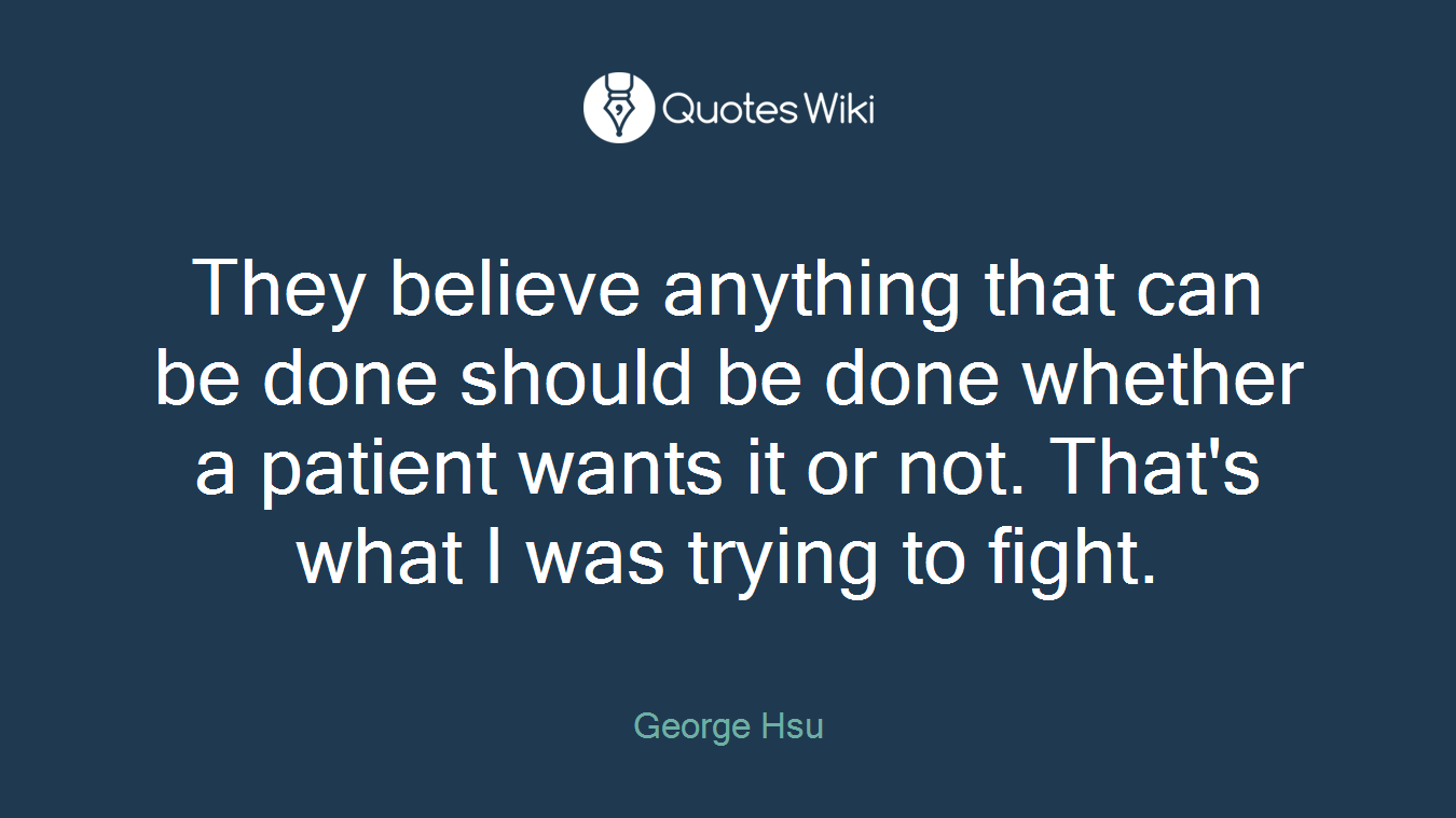 They believe anything that can be done should be done whether a patient wants it or not. That's what I was trying to fight.