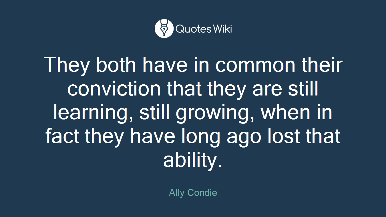 They both have in common their conviction that they are still learning, still growing, when in fact they have long ago lost that ability.