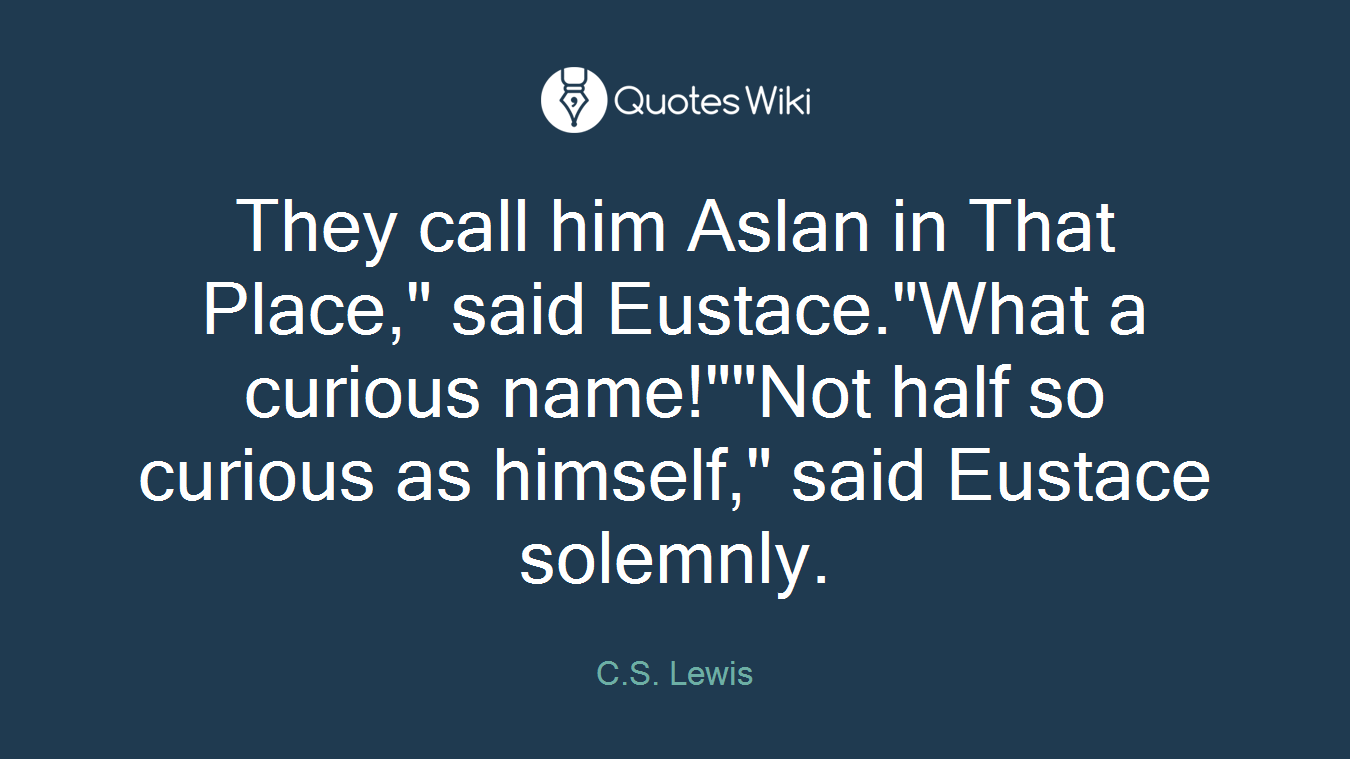 They call him Aslan in That Place," said Eustace."What a curious name!""Not half so curious as himself," said Eustace solemnly.