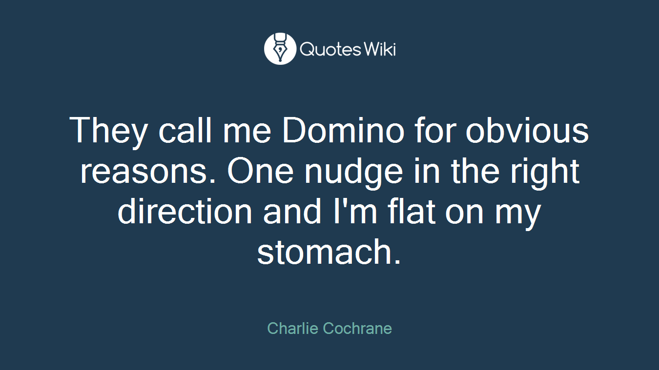 They call me Domino for obvious reasons. One nudge in the right direction and I'm flat on my stomach.