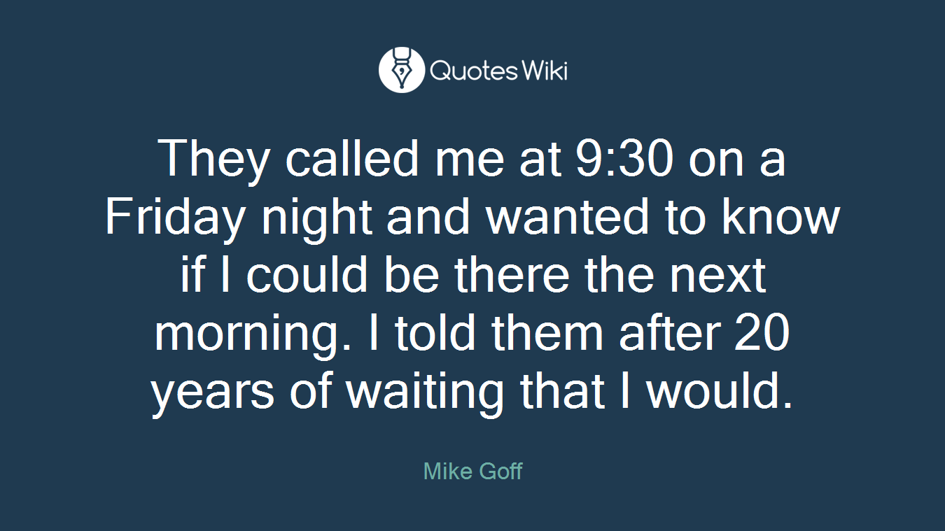 They called me at 9:30 on a Friday night and wanted to know if I could be there the next morning. I told them after 20 years of waiting that I would.