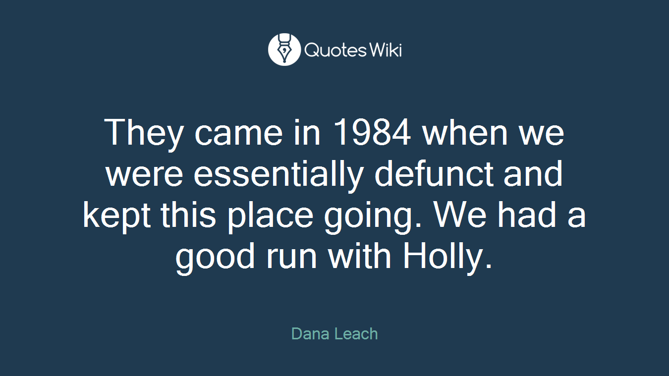 They came in 1984 when we were essentially defunct and kept this place going. We had a good run with Holly.