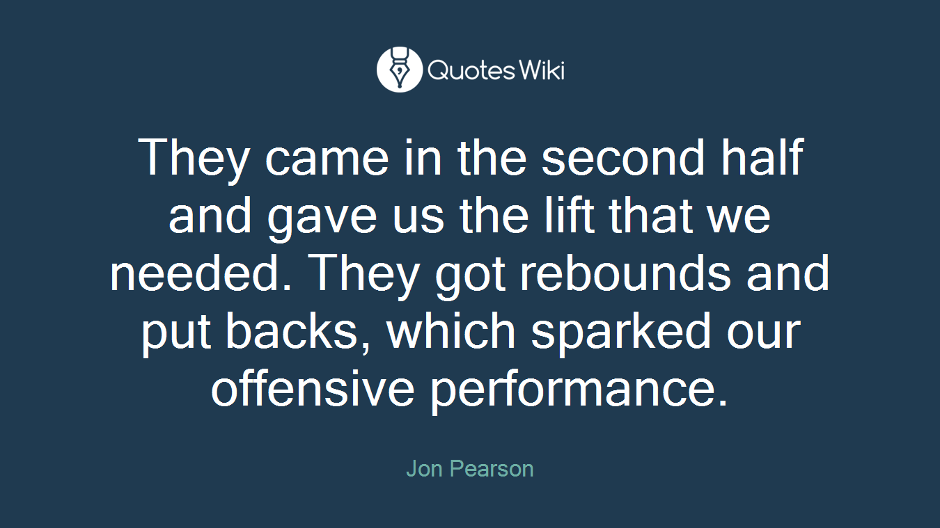 They came in the second half and gave us the lift that we needed. They got rebounds and put backs, which sparked our offensive performance.