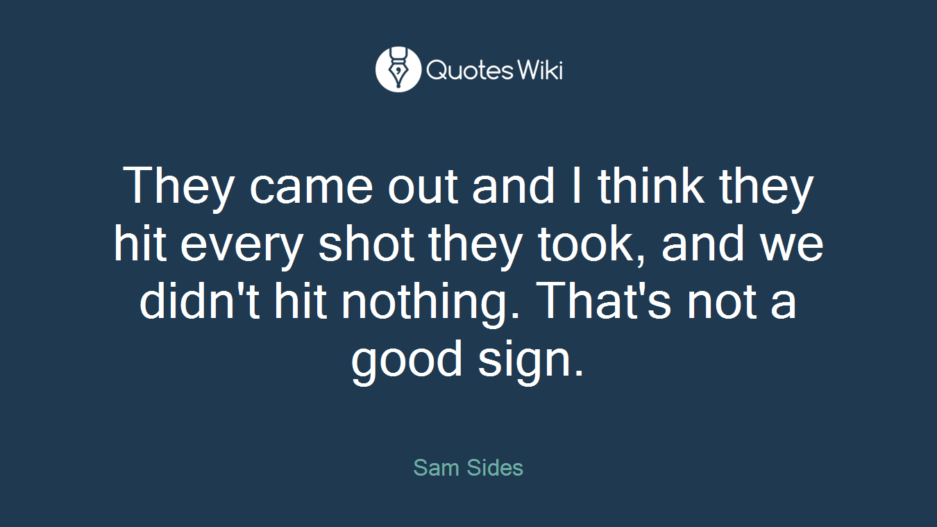 They came out and I think they hit every shot they took, and we didn't hit nothing. That's not a good sign.