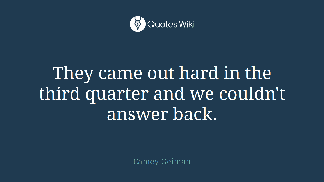 They came out hard in the third quarter and we couldn't answer back.