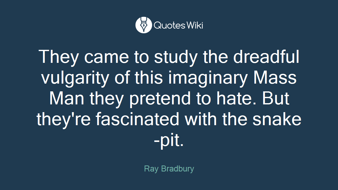 They came to study the dreadful vulgarity of this imaginary Mass Man they pretend to hate. But they're fascinated with the snake-pit.