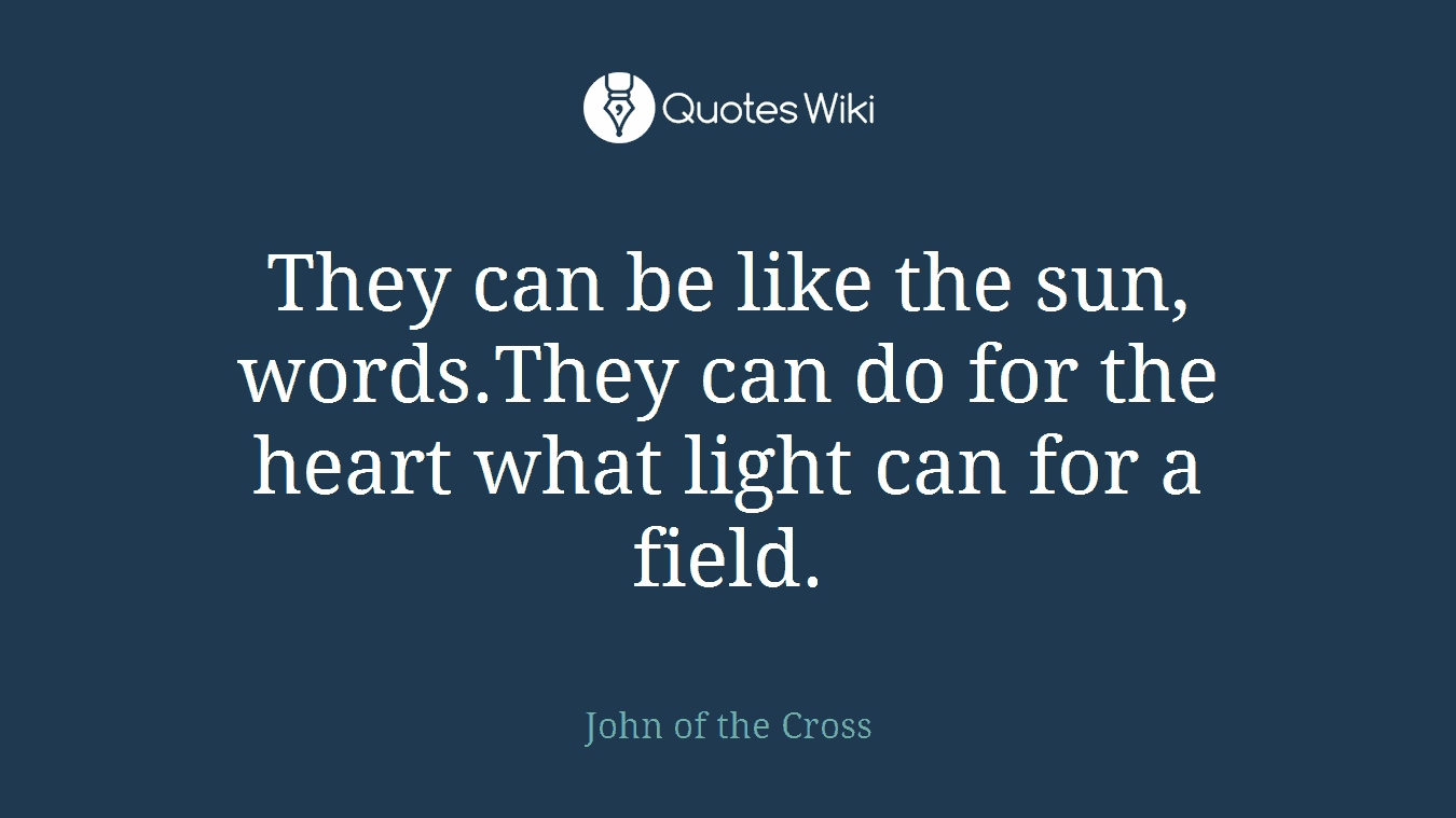 They can be like the sun, words.They can do for the heart what light can for a field.
