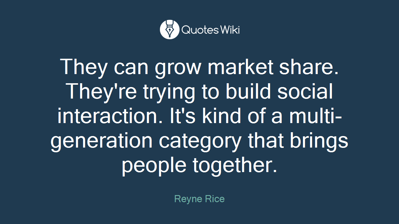 They can grow market share. They're trying to build social interaction. It's kind of a multi-generation category that brings people together.