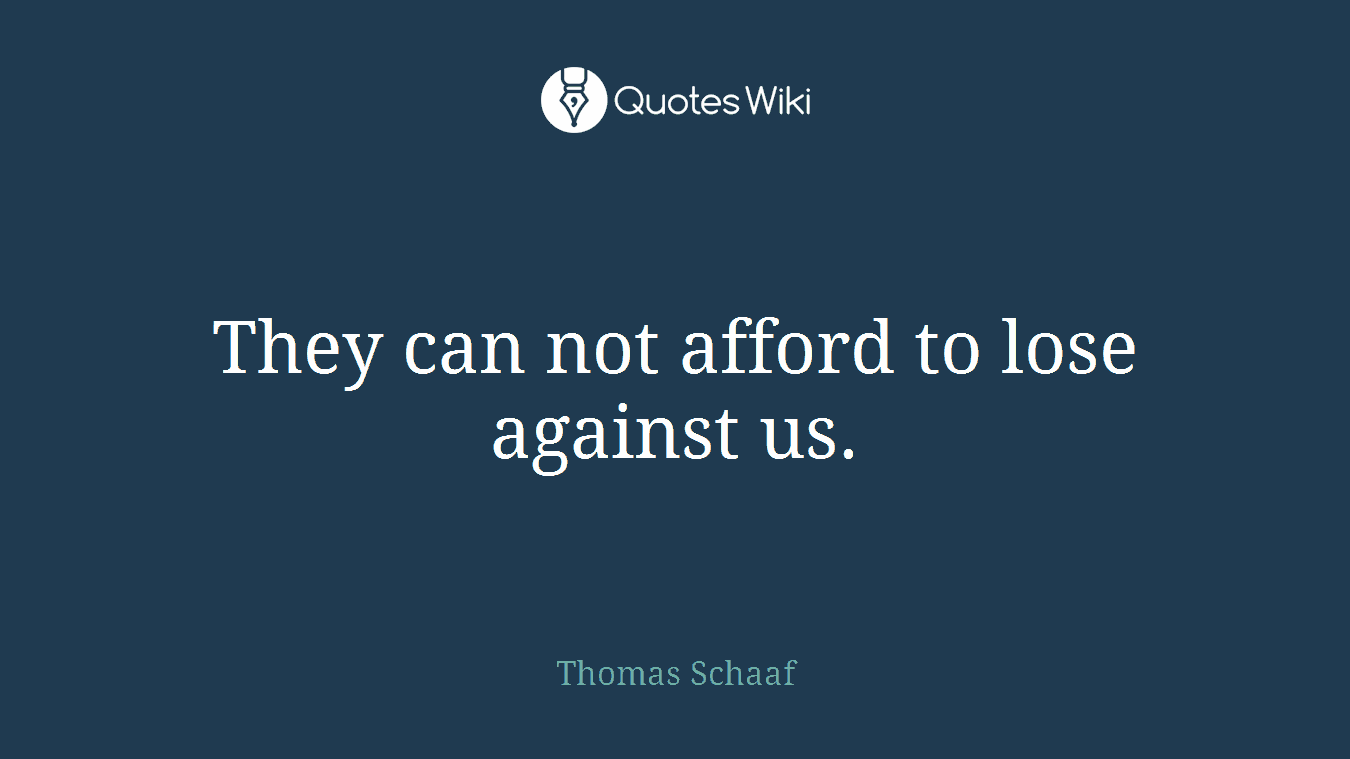They can not afford to lose against us.