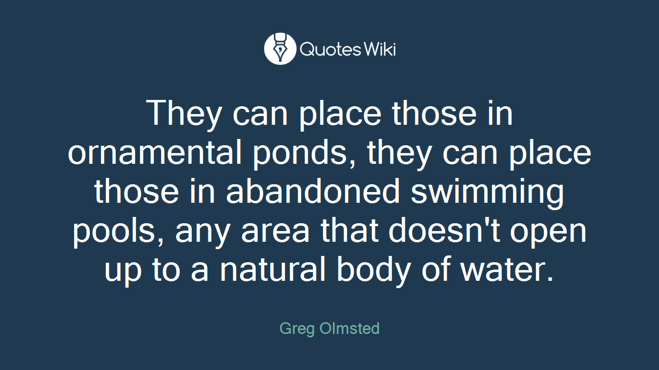 They can place those in ornamental ponds, they can place those in abandoned swimming pools, any area that doesn't open up to a natural body of water.