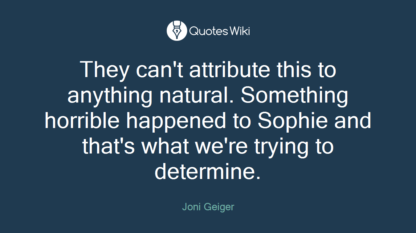 They can't attribute this to anything natural. Something horrible happened to Sophie and that's what we're trying to determine.