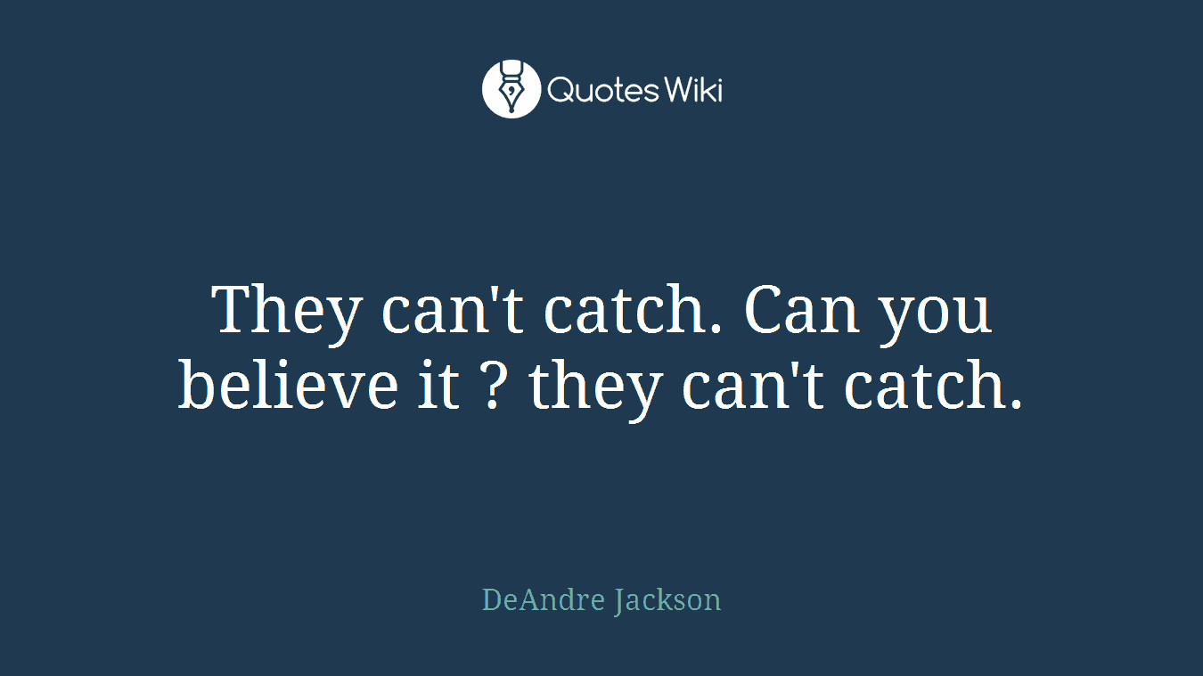 They can't catch. Can you believe it ? they can't catch.