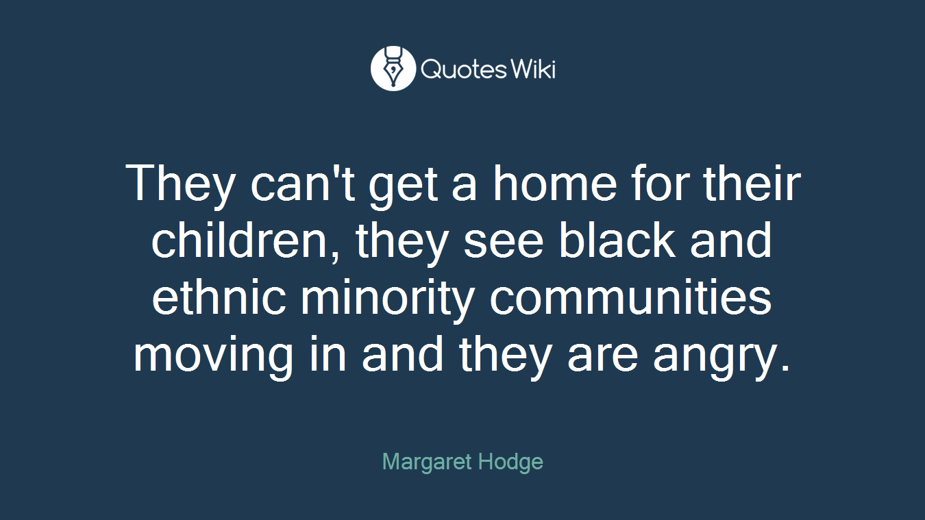 They can't get a home for their children, they see black and ethnic minority communities moving in and they are angry.