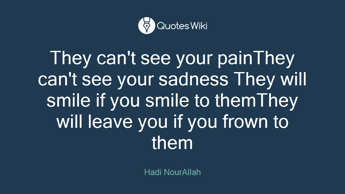 They can't see your painThey can't see your sadness They will smile if you smile to themThey will leave you if you frown to them