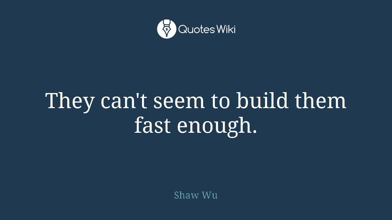 They can't seem to build them fast enough.