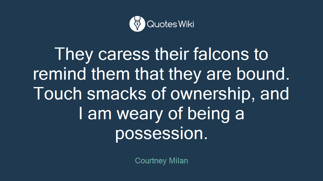 They caress their falcons to remind them that they are bound. Touch smacks of ownership, and I am weary of being a possession.