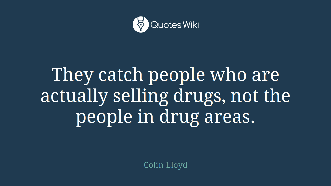 They catch people who are actually selling drugs, not the people in drug areas.