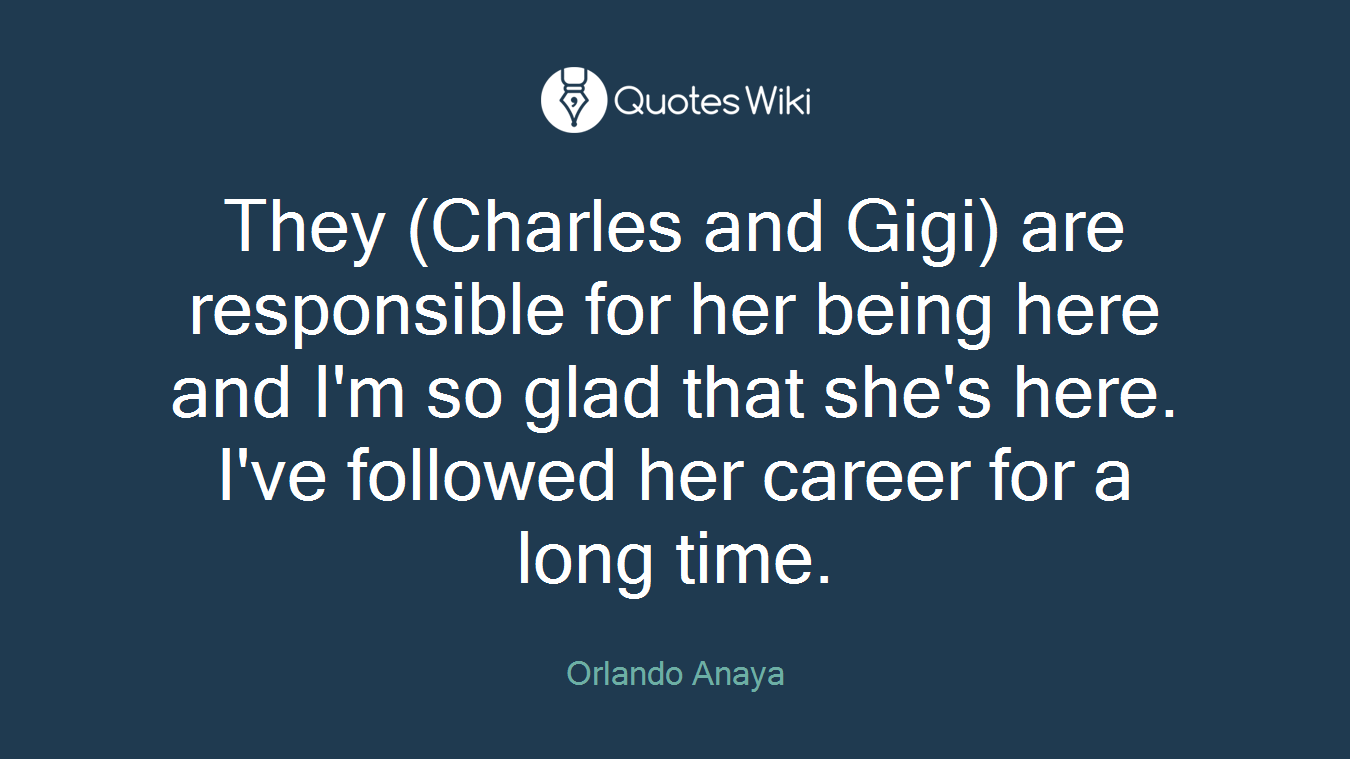 They (Charles and Gigi) are responsible for her being here and I'm so glad that she's here. I've followed her career for a long time.