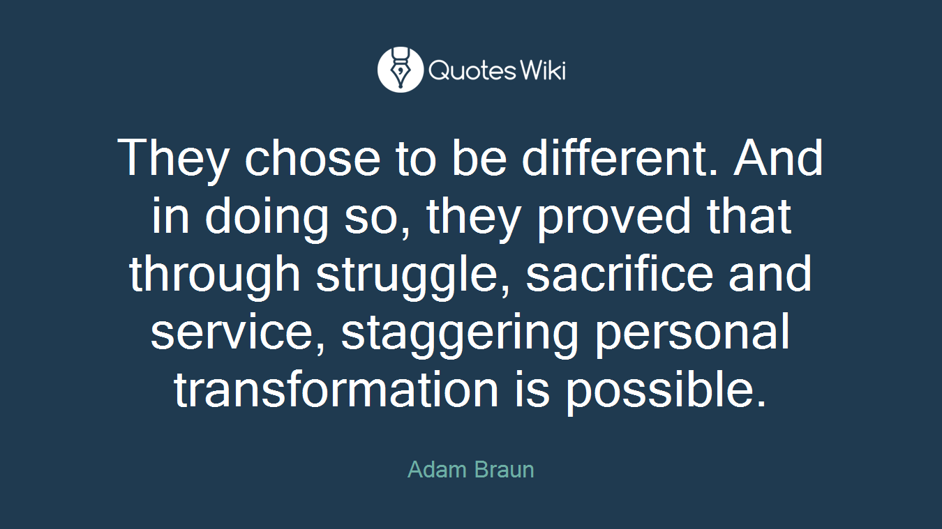 They chose to be different. And in doing so, they proved that through struggle, sacrifice and service, staggering personal transformation is possible.