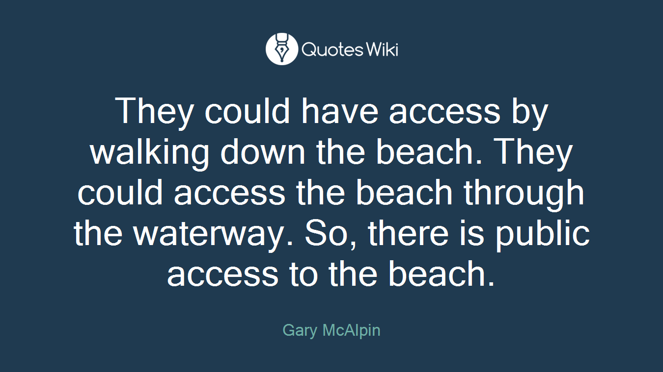 They could have access by walking down the beach. They could access the beach through the waterway. So, there is public access to the beach.